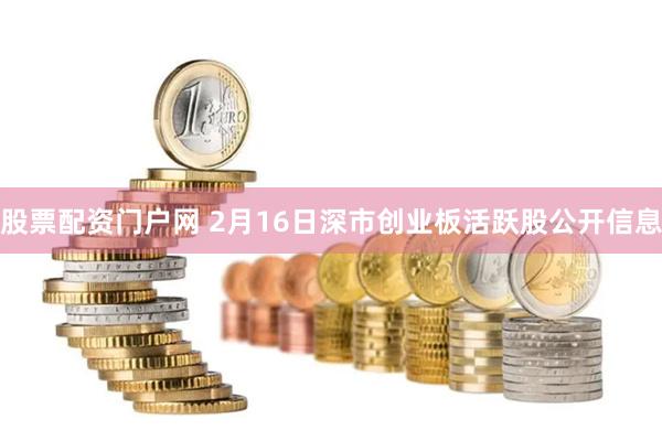 股票配资门户网 2月16日深市创业板活跃股公开信息