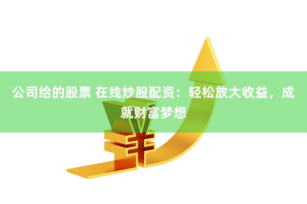 公司给的股票 在线炒股配资：轻松放大收益，成就财富梦想