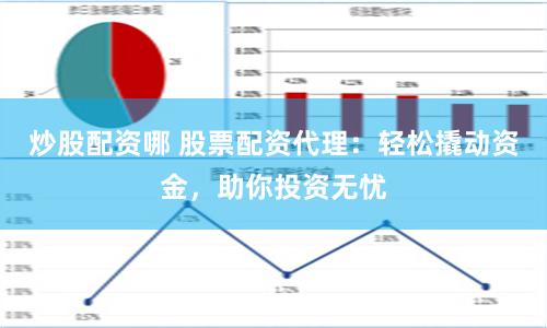 炒股配资哪 股票配资代理：轻松撬动资金，助你投资无忧