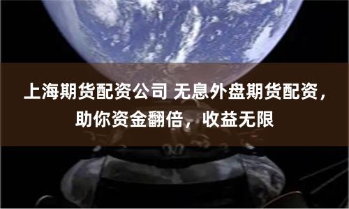 上海期货配资公司 无息外盘期货配资，助你资金翻倍，收益无限