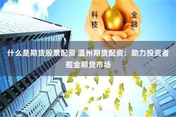 什么是期货股票配资 温州期货配资：助力投资者掘金期货市场