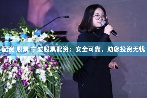 配资 股票 宁波股票配资：安全可靠，助您投资无忧