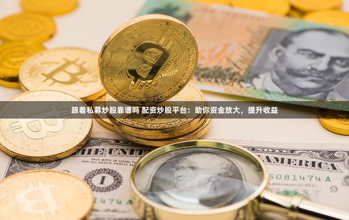 跟着私募炒股靠谱吗 配资炒股平台：助你资金放大，提升收益