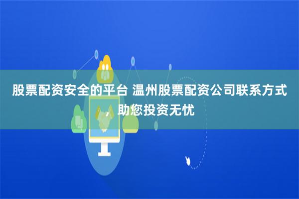 股票配资安全的平台 温州股票配资公司联系方式，助您投资无忧