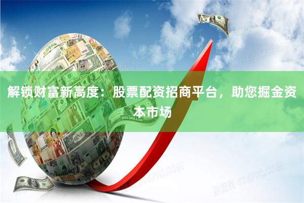 解锁财富新高度：股票配资招商平台，助您掘金资本市场