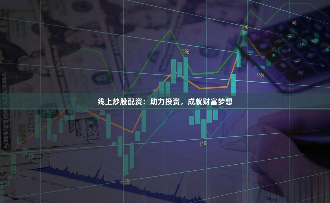 线上炒股配资：助力投资，成就财富梦想
