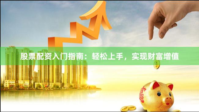 股票配资入门指南：轻松上手，实现财富增值