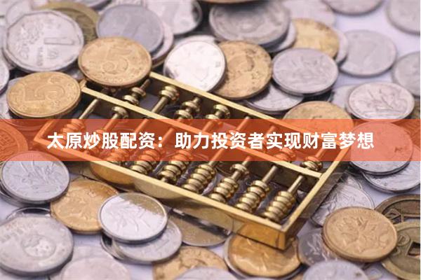 太原炒股配资：助力投资者实现财富梦想