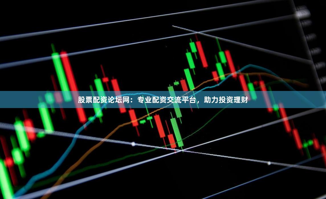 股票配资论坛网：专业配资交流平台，助力投资理财
