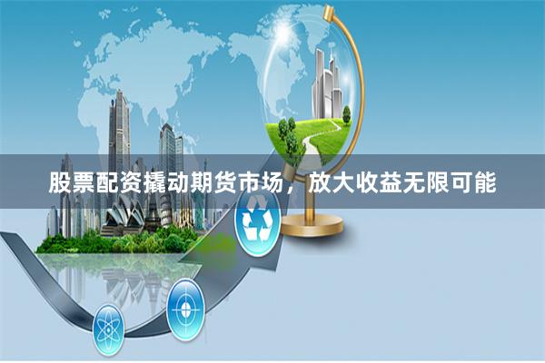 股票配资撬动期货市场，放大收益无限可能