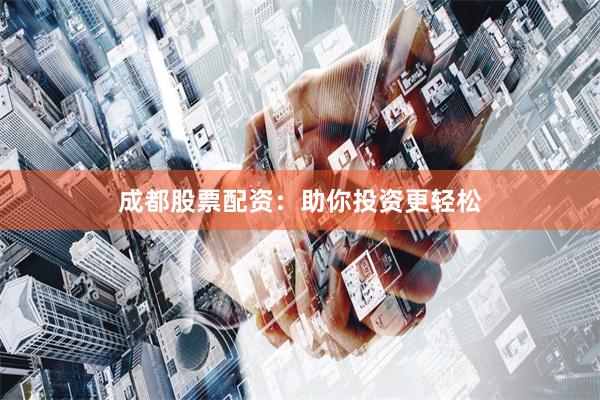 成都股票配资：助你投资更轻松