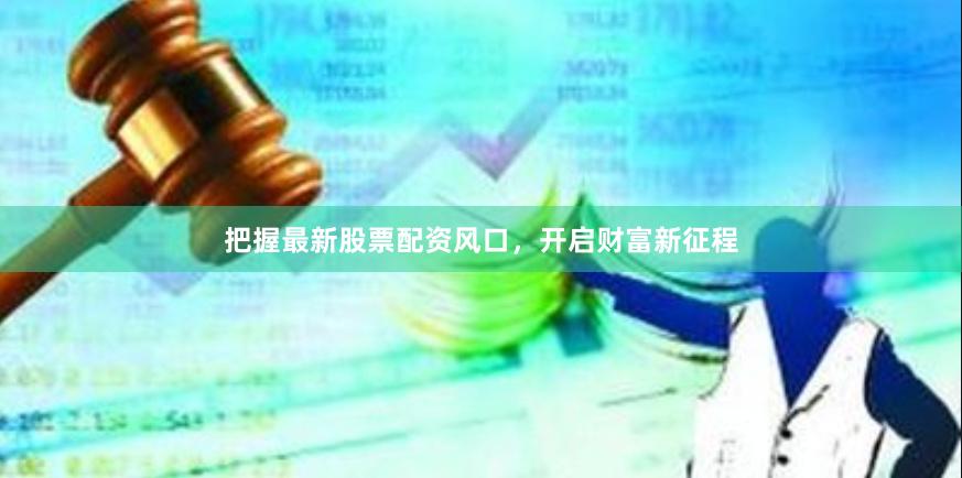把握最新股票配资风口，开启财富新征程