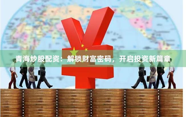青海炒股配资：解锁财富密码，开启投资新篇章