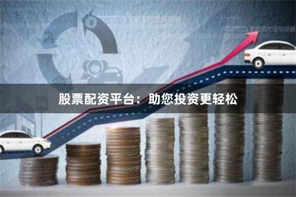 股票配资平台：助您投资更轻松