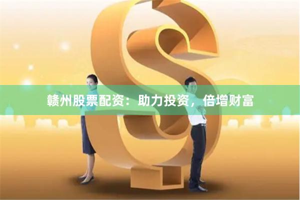 赣州股票配资：助力投资，倍增财富