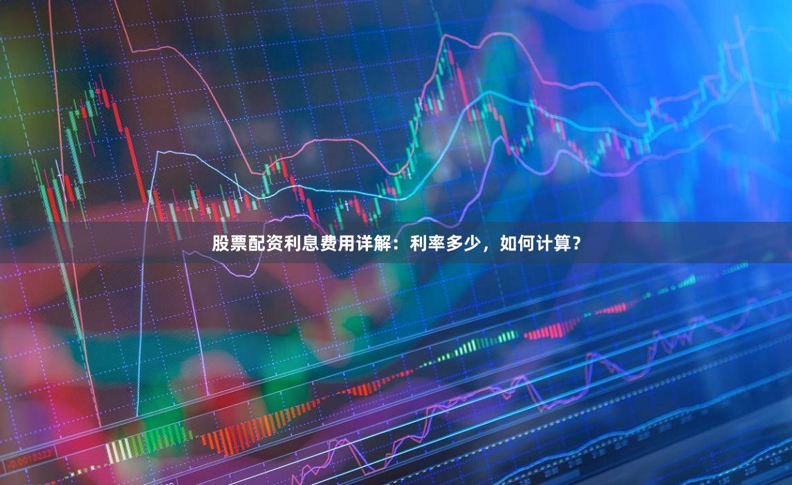 股票配资利息费用详解：利率多少，如何计算？