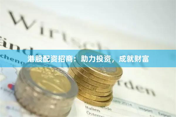 港股配资招商：助力投资，成就财富