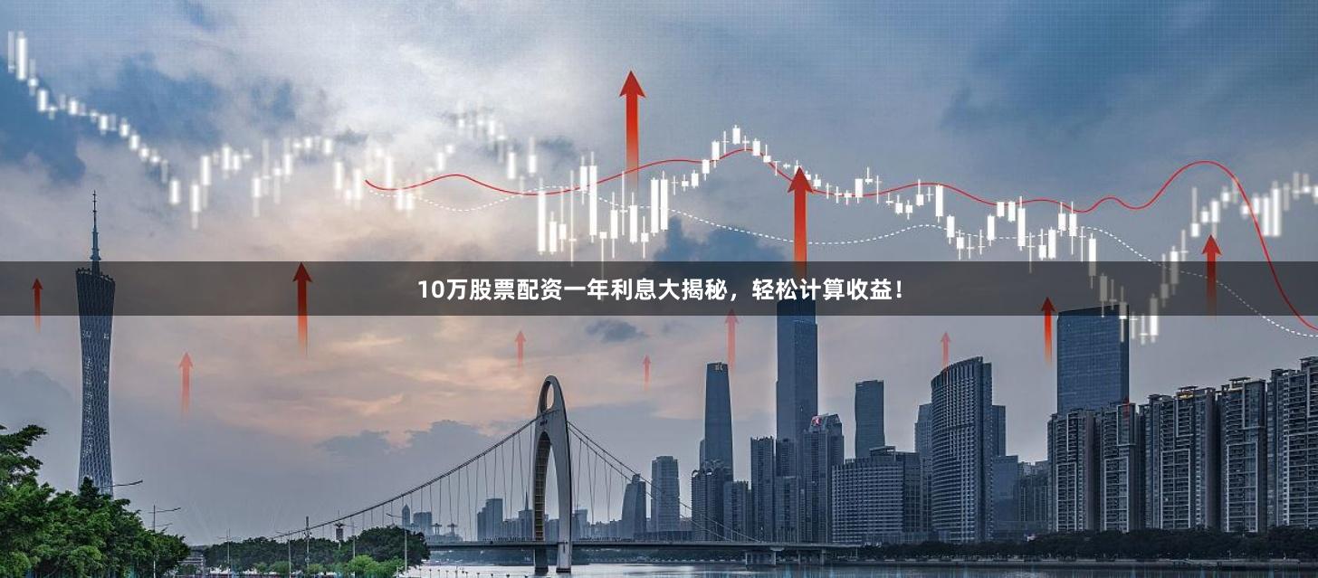 10万股票配资一年利息大揭秘，轻松计算收益！