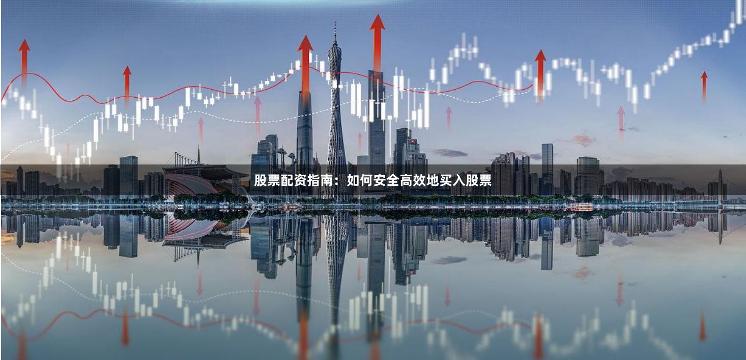 股票配资指南：如何安全高效地买入股票