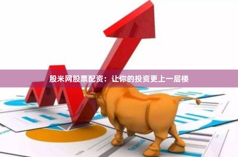 股米网股票配资：让你的投资更上一层楼