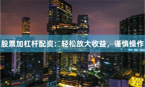 股票加杠杆配资：轻松放大收益，谨慎操作