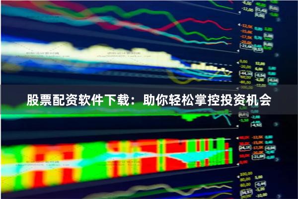 股票配资软件下载：助你轻松掌控投资机会