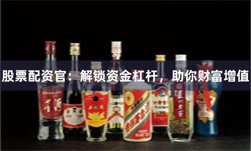 股票配资官：解锁资金杠杆，助你财富增值