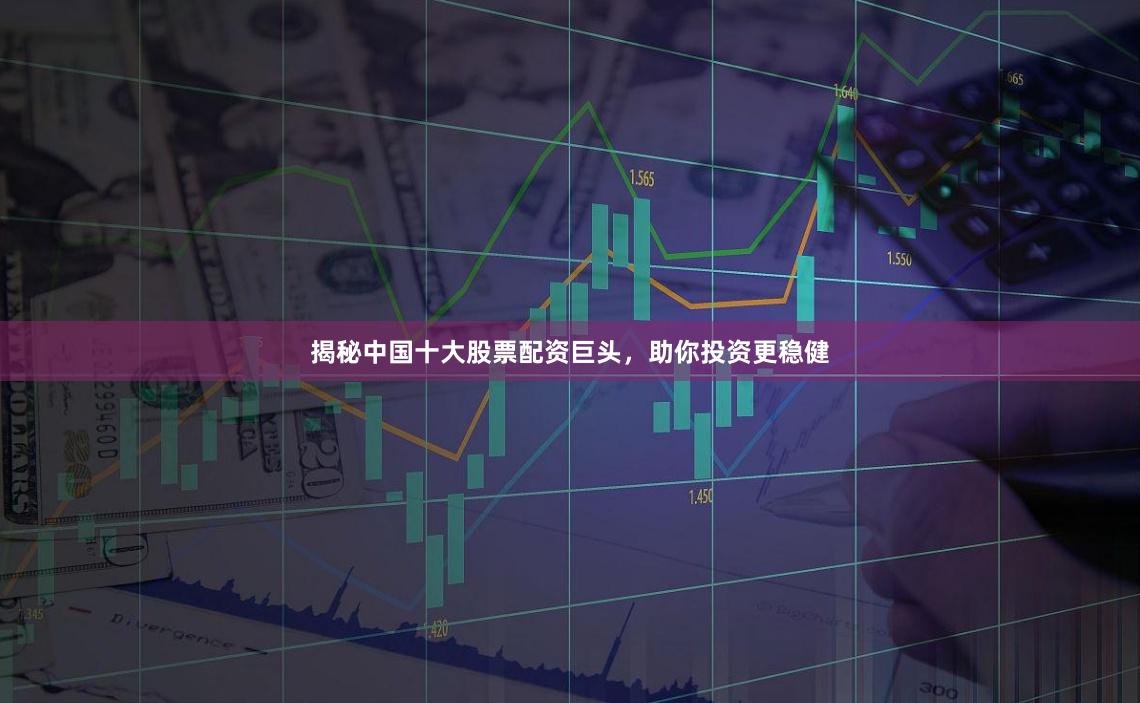 揭秘中国十大股票配资巨头，助你投资更稳健