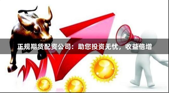 正规期货配资公司：助您投资无忧，收益倍增