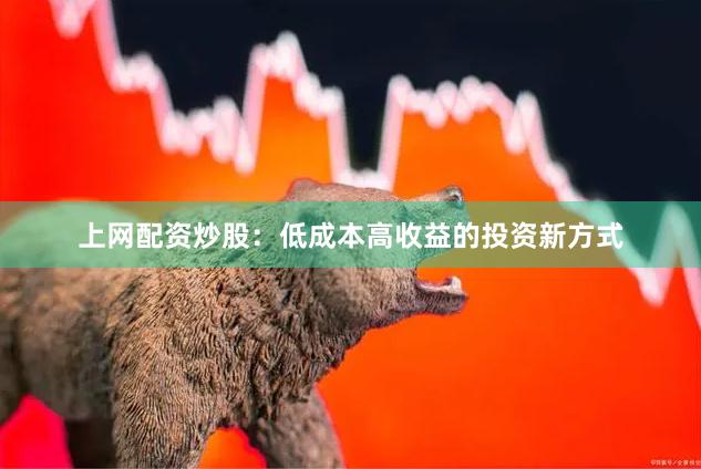 上网配资炒股：低成本高收益的投资新方式