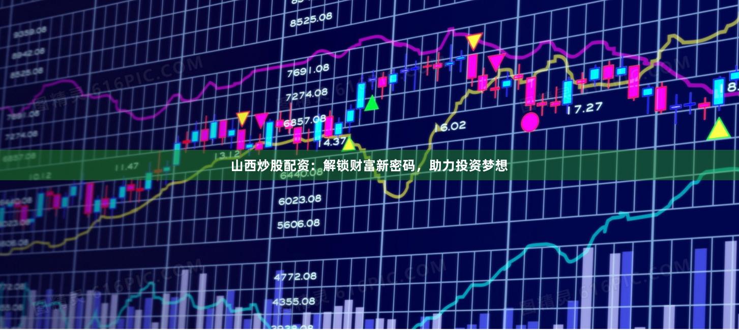 山西炒股配资：解锁财富新密码，助力投资梦想