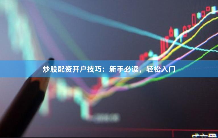 炒股配资开户技巧：新手必读，轻松入门