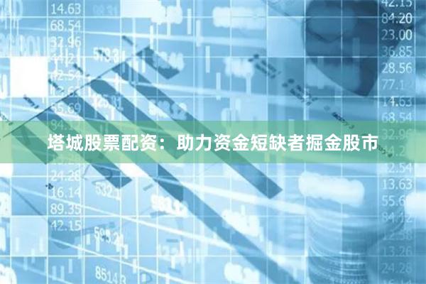 塔城股票配资：助力资金短缺者掘金股市