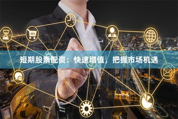 短期股票配资：快速增值，把握市场机遇