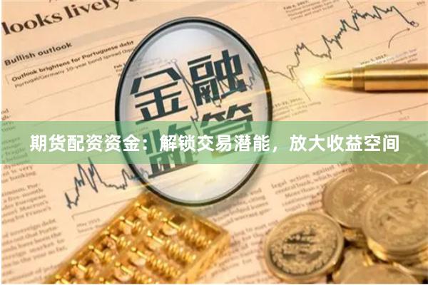 期货配资资金:解锁交易潜能,放大收益空间