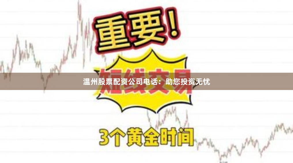 温州股票配资公司电话：助您投资无忧