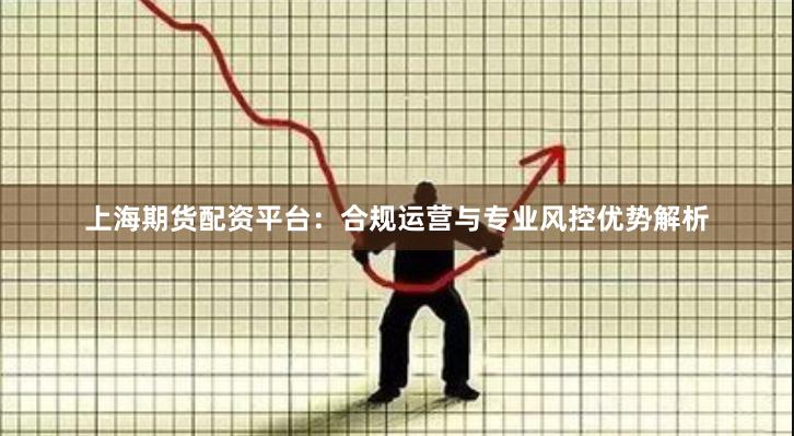 上海期货配资平台：合规运营与专业风控优势解析
