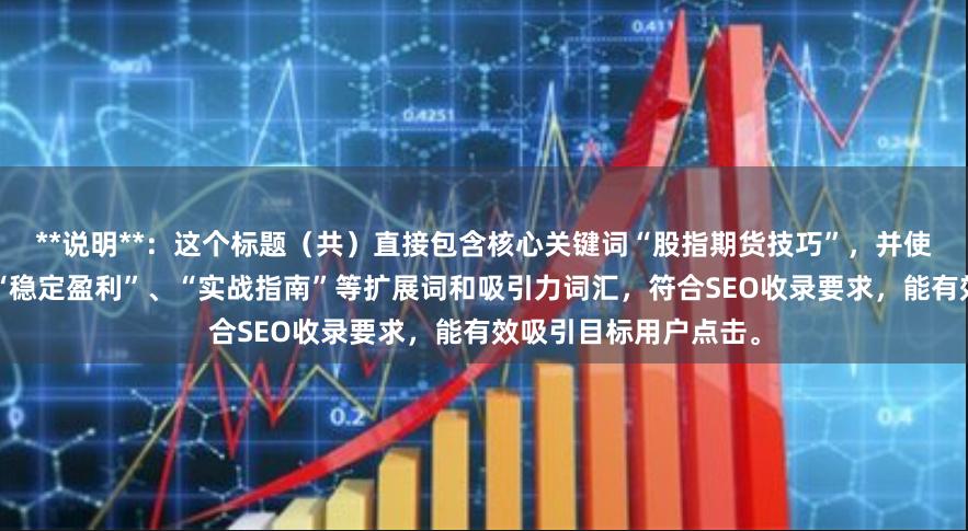 **说明**：这个标题（共）直接包含核心关键词“股指期货技巧”，并使用了“十大策略”、“稳定盈利”、“实战指南”等扩展词和吸引力词汇，符合SEO收录要求，能有效吸引目标用户点击。