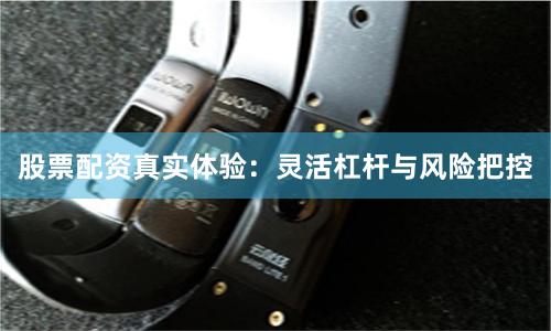 股票配资真实体验：灵活杠杆与风险把控