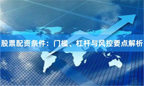 股票配资条件：门槛、杠杆与风控要点解析