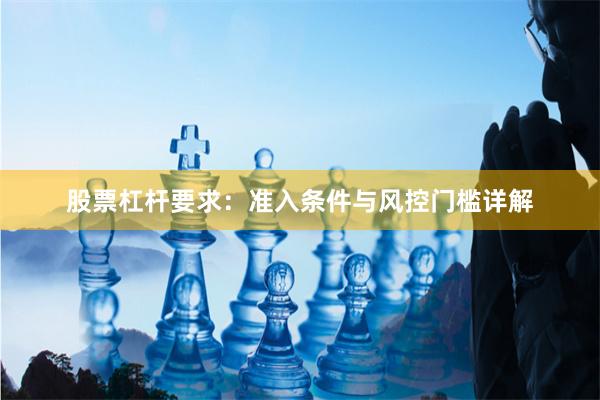 股票杠杆要求：准入条件与风控门槛详解