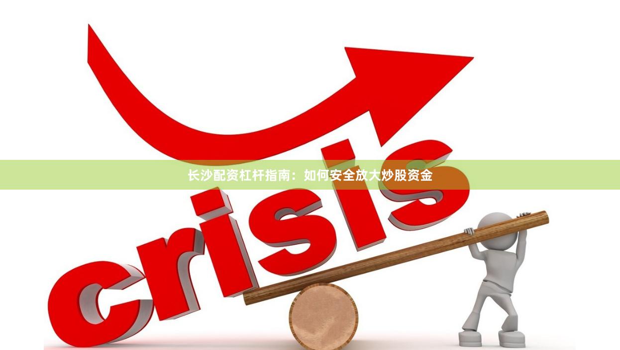 长沙配资杠杆指南：如何安全放大炒股资金