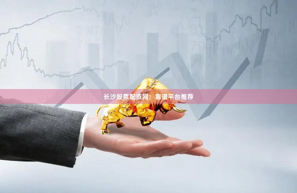 长沙股票配资网:靠谱平台推荐
