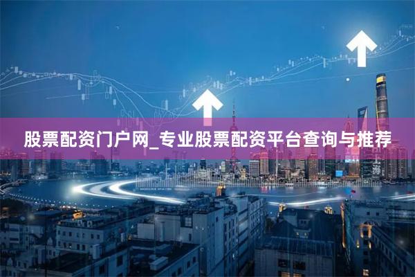 股票配资门户网_专业股票配资平台查询与推荐