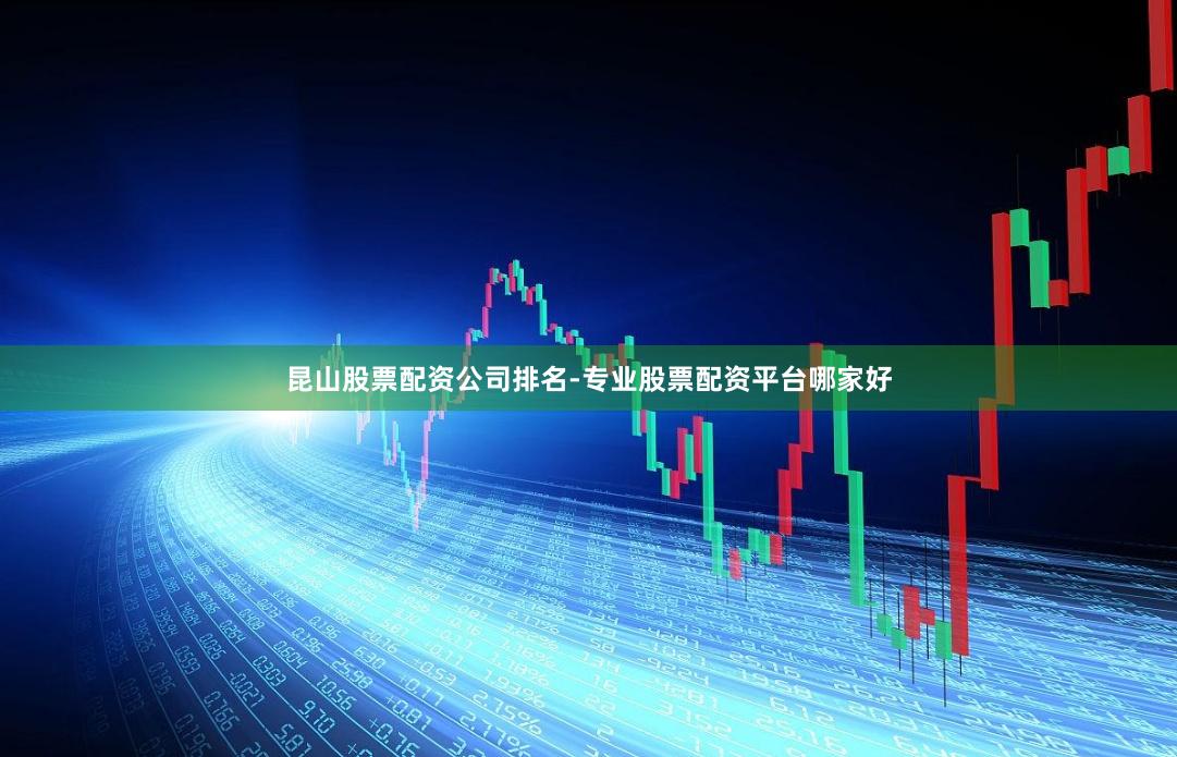 昆山股票配资公司排名-专业股票配资平台哪家好