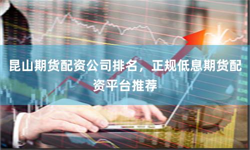 昆山期货配资公司排名，正规低息期货配资平台推荐