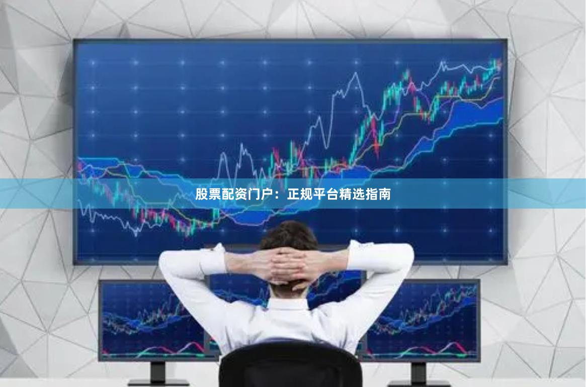 股票配资门户：正规平台精选指南