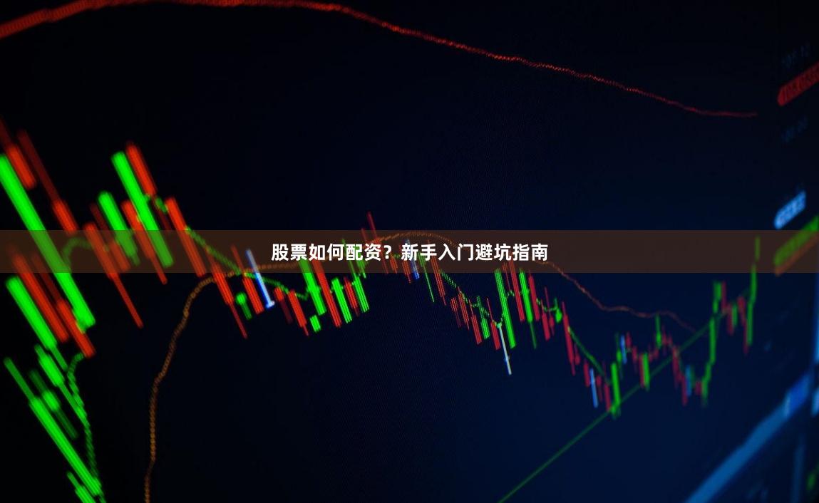 股票如何配资？新手入门避坑指南
