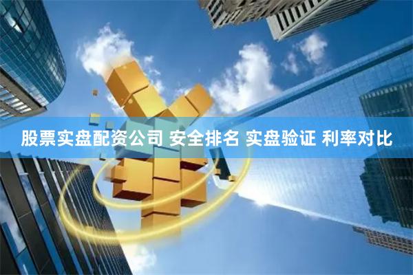 股票实盘配资公司 安全排名 实盘验证 利率对比