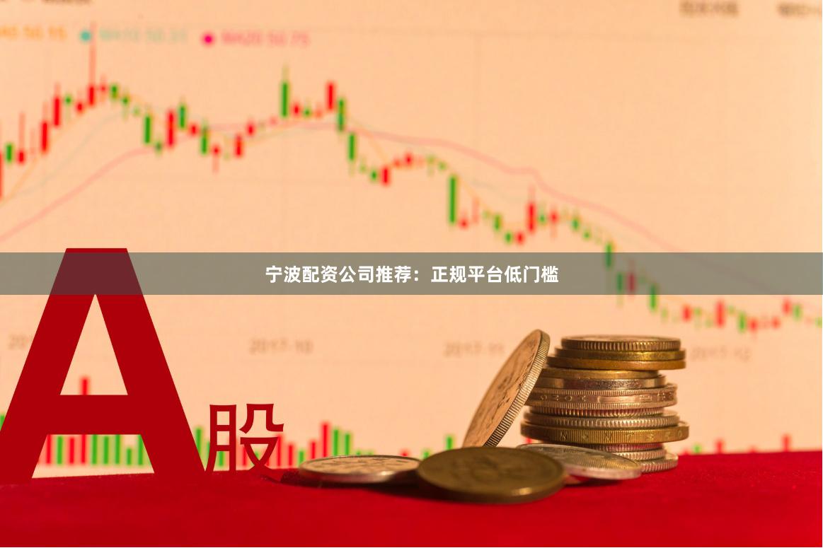 宁波配资公司推荐：正规平台低门槛